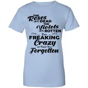 The Roses Are Dead The Violets Are Rotten I'm Freaking Crazy Or Have You Forgotten Shirt, Hoodie, Tank 25