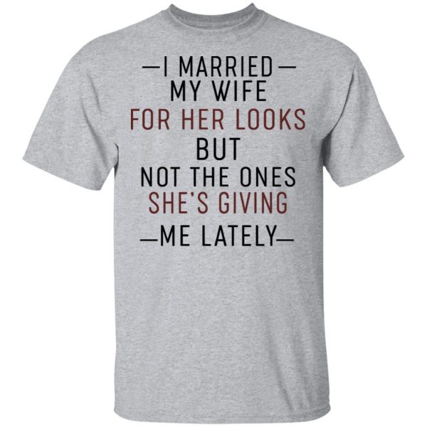 I Married My Wife For Her Looks But Not The Ones She's Giving Me Lately Shirt, Hoodie, Tank 3