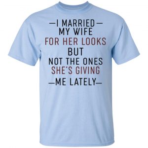 I Married My Wife For Her Looks But Not The Ones She's Giving Me Lately Shirt, Hoodie, Tank 16