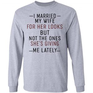I Married My Wife For Her Looks But Not The Ones She's Giving Me Lately Shirt, Hoodie, Tank 17