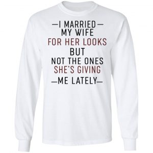 I Married My Wife For Her Looks But Not The Ones She's Giving Me Lately Shirt, Hoodie, Tank 18