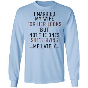 I Married My Wife For Her Looks But Not The Ones She's Giving Me Lately Shirt, Hoodie, Tank 19