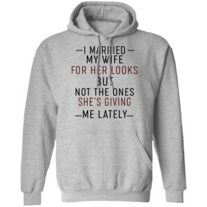 I Married My Wife For Her Looks But Not The Ones She's Giving Me Lately Shirt, Hoodie, Tank 20