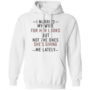 I Married My Wife For Her Looks But Not The Ones She's Giving Me Lately Shirt, Hoodie, Tank 21
