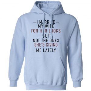 I Married My Wife For Her Looks But Not The Ones She's Giving Me Lately Shirt, Hoodie, Tank 22