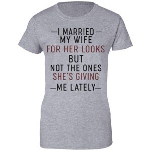 I Married My Wife For Her Looks But Not The Ones She's Giving Me Lately Shirt, Hoodie, Tank 23