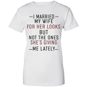 I Married My Wife For Her Looks But Not The Ones She's Giving Me Lately Shirt, Hoodie, Tank 24