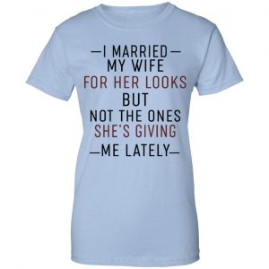 I Married My Wife For Her Looks But Not The Ones She's Giving Me Lately Shirt, Hoodie, Tank 25