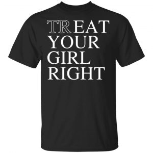 Treat Your Girl Right Shirt, Hoodie, Tank New Designs