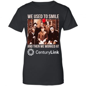 We Used To Smile And Then We Worked At CenturyLink Shirt, Hoodie, Tank 22