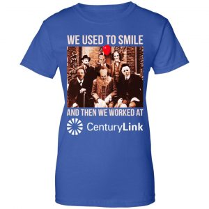 We Used To Smile And Then We Worked At CenturyLink Shirt, Hoodie, Tank 25