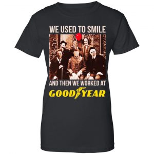 We Used To Smile And Then We Worked At Goodyear Shirt, Hoodie, Tank 22