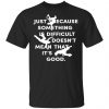 Just Because Something Is Difficult Doesn't Mean That It's Good Shirt, Hoodie, Tank 1