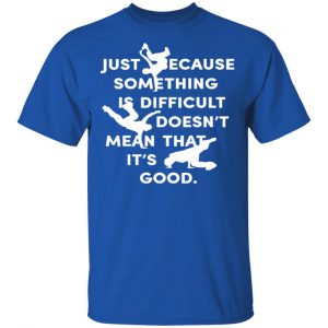 Just Because Something Is Difficult Doesn't Mean That It's Good Shirt, Hoodie, Tank 16