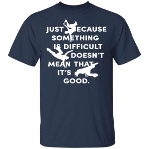 Just Because Something Is Difficult Doesn't Mean That It's Good Shirt, Hoodie, Tank 17