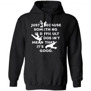 Just Because Something Is Difficult Doesn't Mean That It's Good Shirt, Hoodie, Tank 18