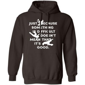 Just Because Something Is Difficult Doesn't Mean That It's Good Shirt, Hoodie, Tank 20
