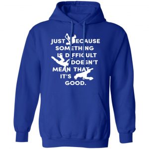 Just Because Something Is Difficult Doesn't Mean That It's Good Shirt, Hoodie, Tank 21
