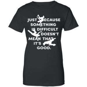 Just Because Something Is Difficult Doesn't Mean That It's Good Shirt, Hoodie, Tank 22