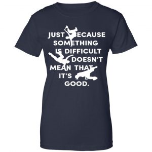 Just Because Something Is Difficult Doesn't Mean That It's Good Shirt, Hoodie, Tank 24