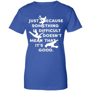 Just Because Something Is Difficult Doesn't Mean That It's Good Shirt, Hoodie, Tank 25