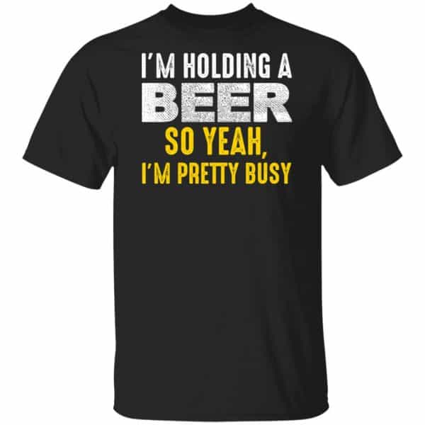 I'm Holding A Beer So Yeah I'm Pretty Busy Shirt, Hoodie, Tank 3