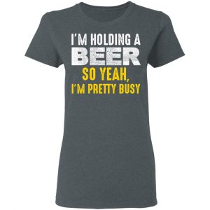 I'm Holding A Beer So Yeah I'm Pretty Busy Shirt, Hoodie, Tank 20