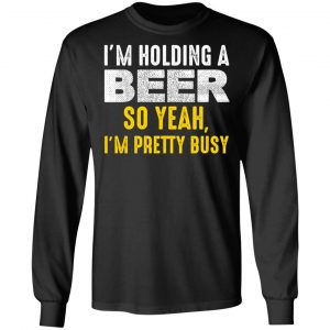 I'm Holding A Beer So Yeah I'm Pretty Busy Shirt, Hoodie, Tank 23