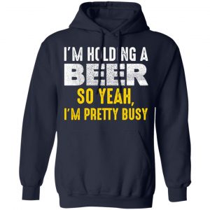 I'm Holding A Beer So Yeah I'm Pretty Busy Shirt, Hoodie, Tank 25