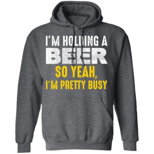 I'm Holding A Beer So Yeah I'm Pretty Busy Shirt, Hoodie, Tank 26