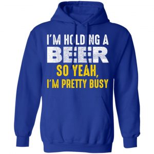 I'm Holding A Beer So Yeah I'm Pretty Busy Shirt, Hoodie, Tank 27