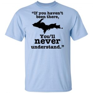 If You Haven’t Been There You’ll Never Understand Yoopers Shirt, Hoodie, Tank 5 Dollar Tees And T-Shirts