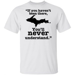 If You Haven’t Been There You’ll Never Understand Yoopers Shirt, Hoodie, Tank 5 Dollar Tees And T-Shirts 2