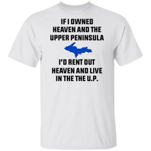 If I Owned Heaven And The Upper Peninsula I’d Rent Out Heaven And Live In The The UP Shirt, Hoodie, Tank Da Yoopers 2