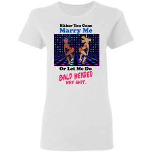 Either You Gone Marry Me Or Let Me Do Bald Headed Hoe Shirt, Hoodie, Tank 18