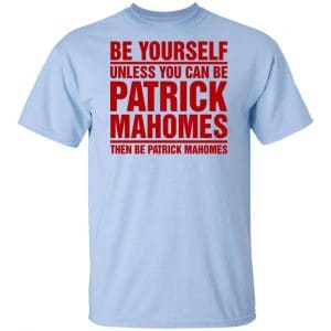 Be Yourself Unless You Can Be Patrick Mahomes Then Be Patrick Mahomes Shirt, Hoodie, Tank New Designs