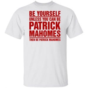 Be Yourself Unless You Can Be Patrick Mahomes Then Be Patrick Mahomes Shirt, Hoodie, Tank New Designs 2