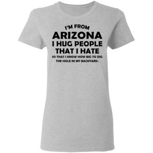 I’m From Arizona I Hug People That I Hate Shirt, Hoodie, Tank 19 I’m From Arizona I Hug People That I Hate Shirt, Hoodie, Tank 19