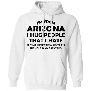 I’m From Arizona I Hug People That I Hate Shirt, Hoodie, Tank 24 I’m From Arizona I Hug People That I Hate Shirt, Hoodie, Tank 24