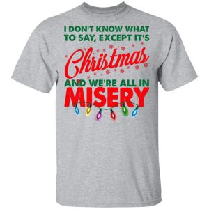 I Don't Know What To Say Except It's Christmas And We're All In Misery Shirt, Hoodie, Tank 16