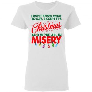 I Don't Know What To Say Except It's Christmas And We're All In Misery Shirt, Hoodie, Tank 18