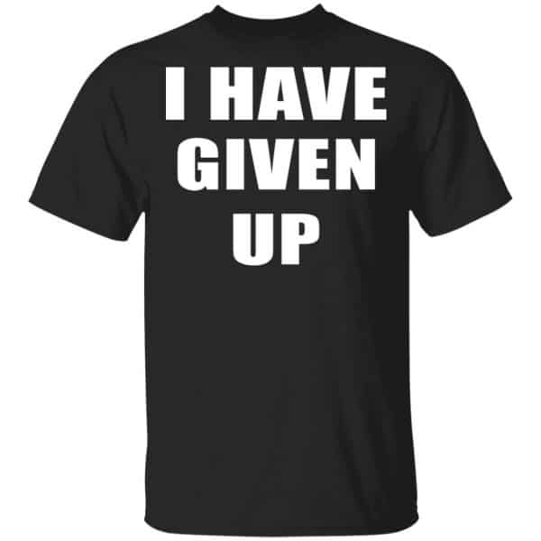 I Have Given Up Shirt, Hoodie, Tank 3