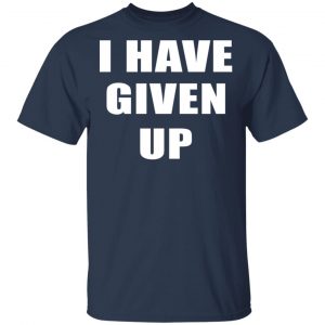 I Have Given Up Shirt, Hoodie, Tank 8