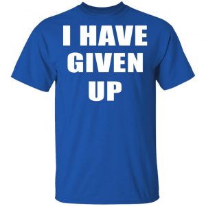 I Have Given Up Shirt, Hoodie, Tank 9