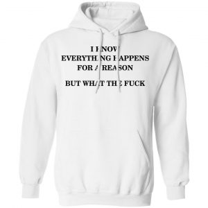 I Know Everything Happens For A Reason But What The Fuck Shirt, Hoodie, Tank 24