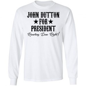 John Dutton For President Ranching Done Right Shirt, Hoodie, Tank 21