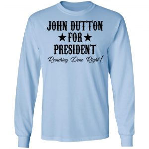John Dutton For President Ranching Done Right Shirt, Hoodie, Tank 22