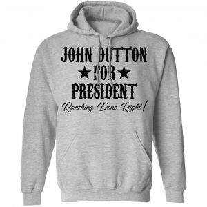 John Dutton For President Ranching Done Right Shirt, Hoodie, Tank 23