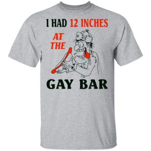 I Had 12 Inches At The Gay Bar Shirt, Hoodie, Tank 16 I Had 12 Inches At The Gay Bar Shirt, Hoodie, Tank 16
