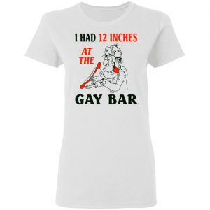 I Had 12 Inches At The Gay Bar Shirt, Hoodie, Tank 18 I Had 12 Inches At The Gay Bar Shirt, Hoodie, Tank 18
